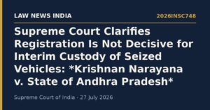 Supreme Court Clarifies Registration Is Not Decisive for Interim Custody of Seized Vehicles: *Krishnan Narayana v. State of Andhra Pradesh*